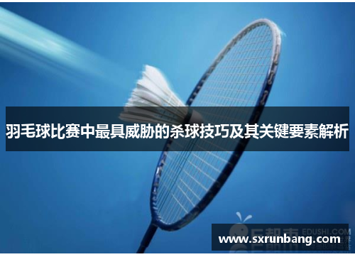 羽毛球比赛中最具威胁的杀球技巧及其关键要素解析