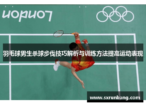 羽毛球男生杀球步伐技巧解析与训练方法提高运动表现