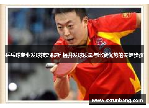 乒乓球专业发球技巧解析 提升发球质量与比赛优势的关键步骤