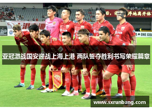 亚冠激战国安迎战上海上港 两队誓夺胜利书写荣耀篇章