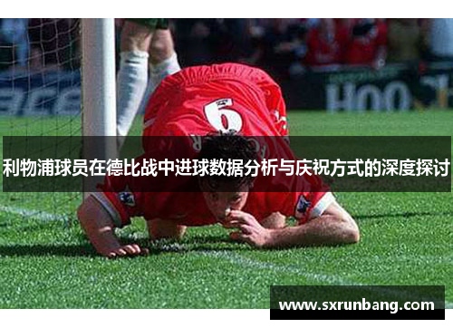 利物浦球员在德比战中进球数据分析与庆祝方式的深度探讨