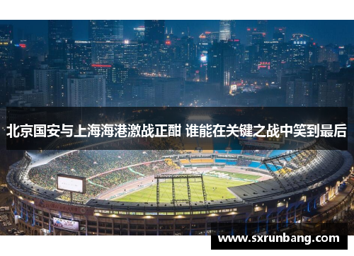 北京国安与上海海港激战正酣 谁能在关键之战中笑到最后