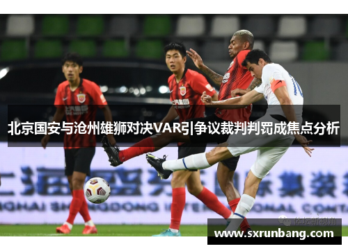 北京国安与沧州雄狮对决VAR引争议裁判判罚成焦点分析