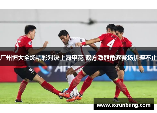 广州恒大全场精彩对决上海申花 双方激烈角逐赛场拼搏不止