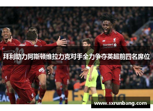 拜利助力阿斯顿维拉力克对手全力争夺英超前四名席位