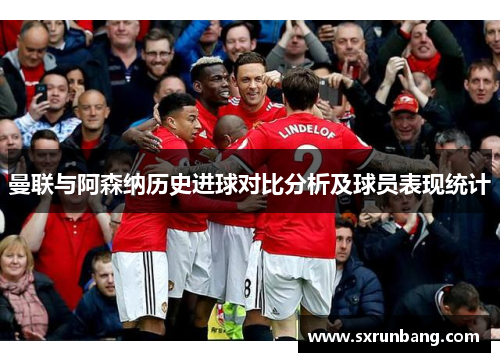 曼联与阿森纳历史进球对比分析及球员表现统计