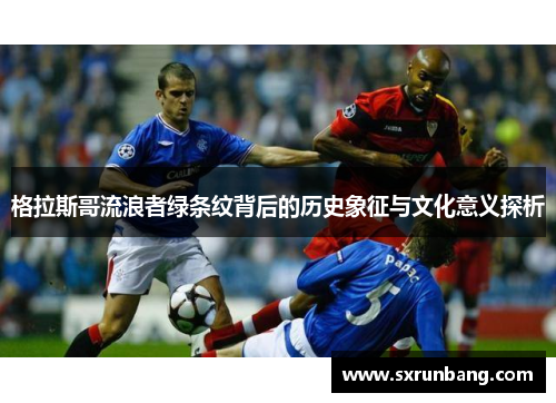 格拉斯哥流浪者绿条纹背后的历史象征与文化意义探析