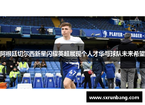 阿根廷切尔西新星闪耀英超展现个人才华与球队未来希望