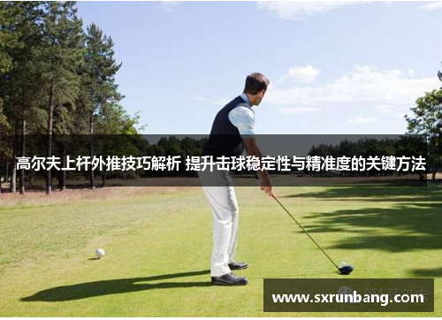 高尔夫上杆外推技巧解析 提升击球稳定性与精准度的关键方法