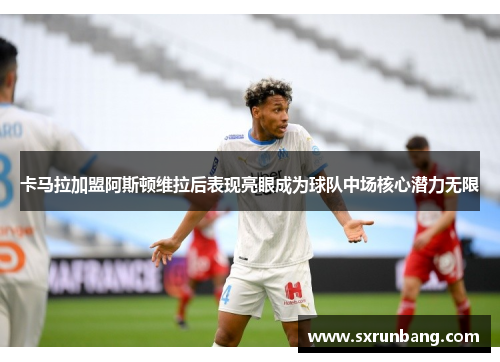 卡马拉加盟阿斯顿维拉后表现亮眼成为球队中场核心潜力无限