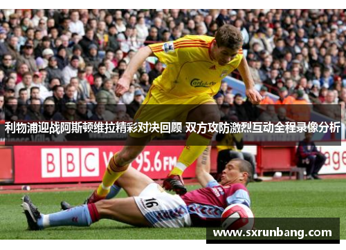 利物浦迎战阿斯顿维拉精彩对决回顾 双方攻防激烈互动全程录像分析