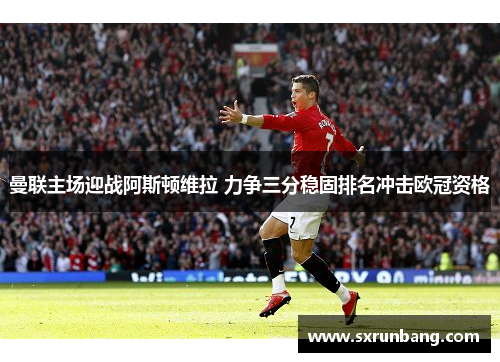 曼联主场迎战阿斯顿维拉 力争三分稳固排名冲击欧冠资格