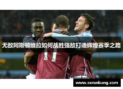 无敌阿斯顿维拉如何战胜强敌打造辉煌赛季之路