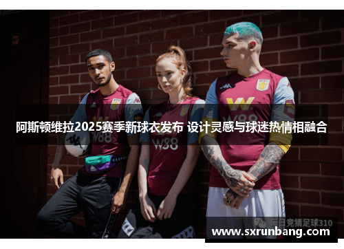 阿斯顿维拉2025赛季新球衣发布 设计灵感与球迷热情相融合